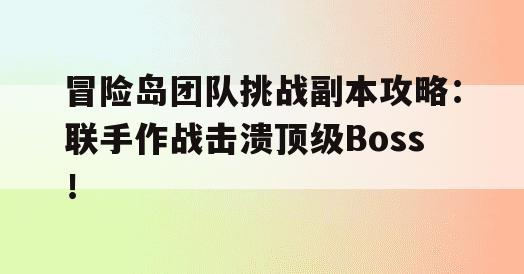 冒险岛团队挑战副本攻略：联手作战击溃顶级Boss！